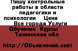 Пишу контрольные работы в области педагогики и психологии. › Цена ­ 300-650 - Все города Услуги » Обучение. Курсы   . Тюменская обл.